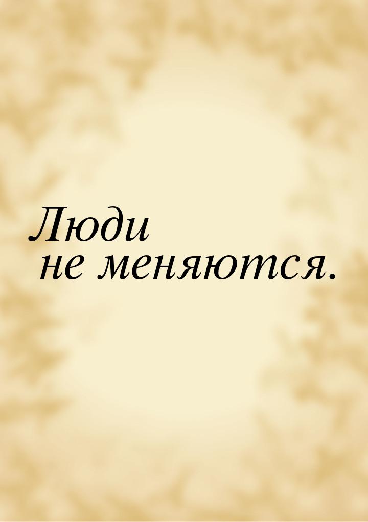 Люди не меняются.