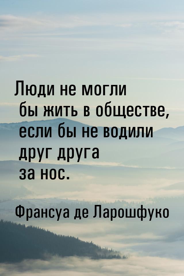 Люди не могли бы жить в обществе, если бы не водили друг друга за нос.