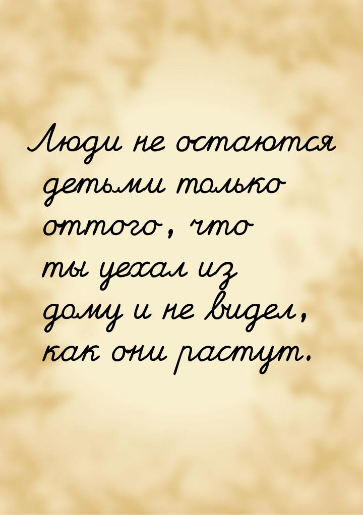 Люди не остаются детьми только оттого, что ты уехал из дому и не видел, как они растут.