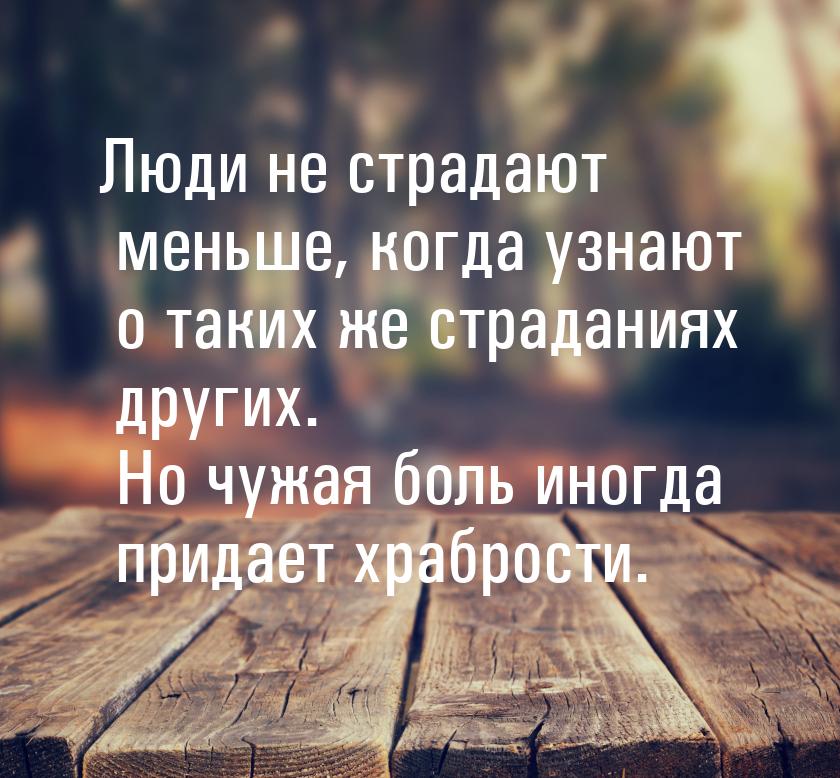 Люди не страдают меньше, когда узнают о таких же страданиях других. Но чужая боль иногда п