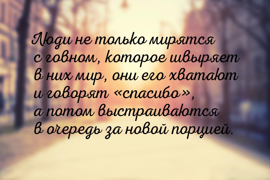 Люди не только мирятся с говном, которое швыряет в них мир, они его хватают и говорят &laq