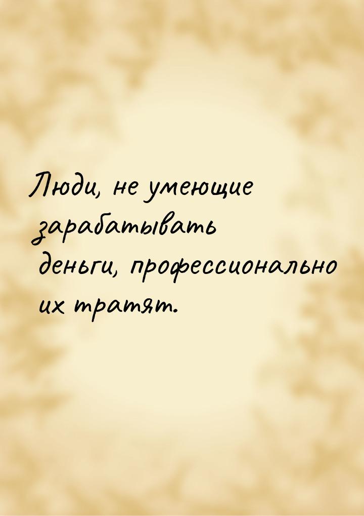 Люди, не умеющие зарабатывать деньги, профессионально их тратят.