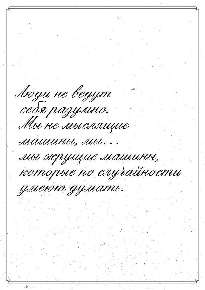 Люди не ведут себя разумно. Мы не мыслящие машины, мы… мы жрущие машины, которые по случай