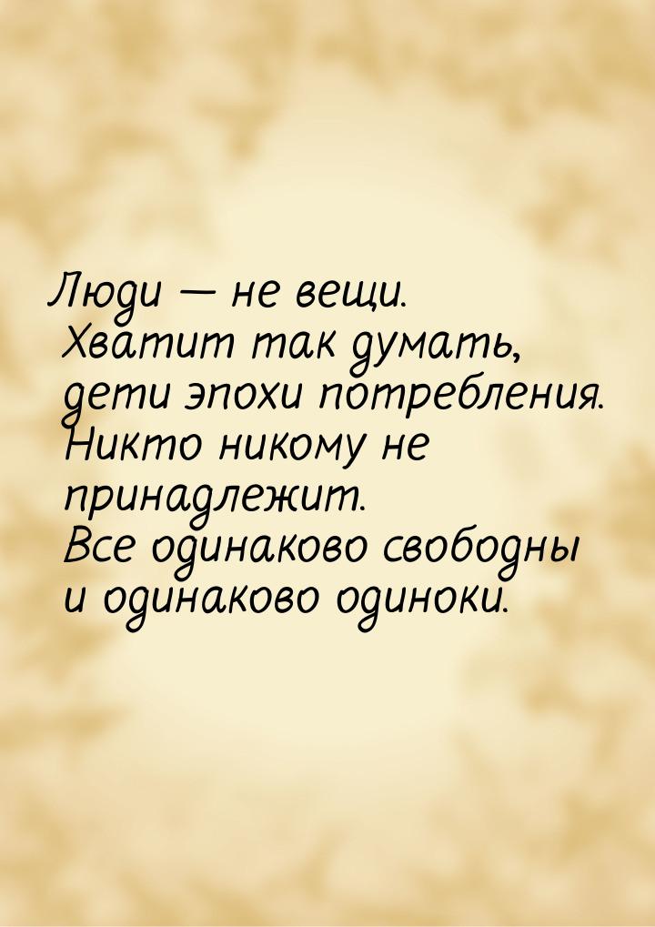 Люди  не вещи. Хватит так думать, дети эпохи потребления. Никто никому не принадлеж