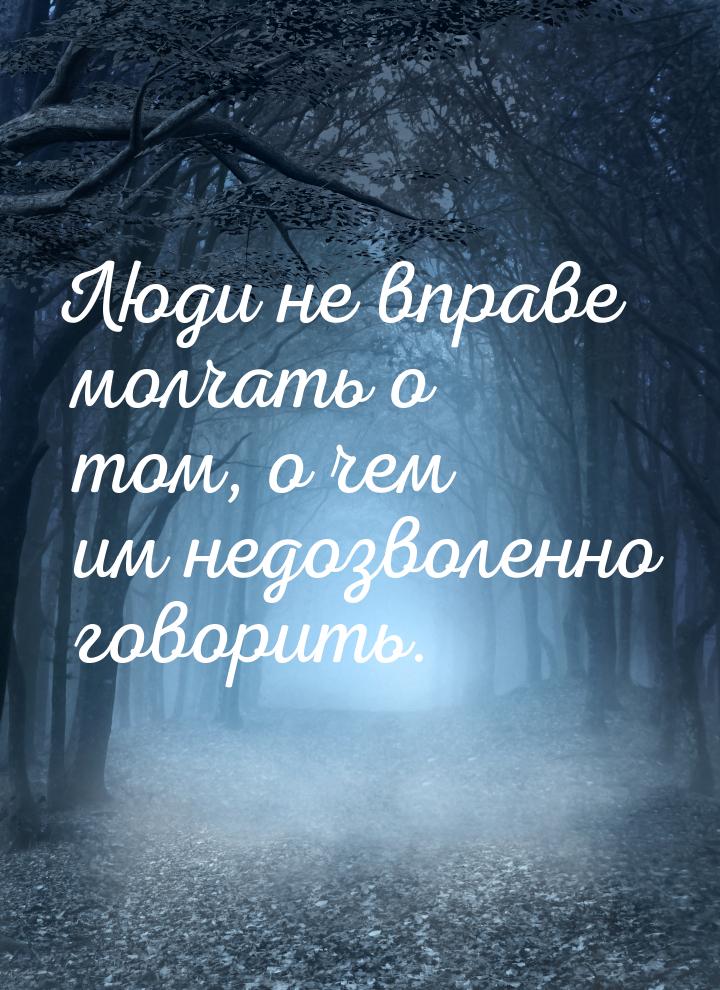 Люди не вправе молчать о том, о чем им недозволенно говорить.