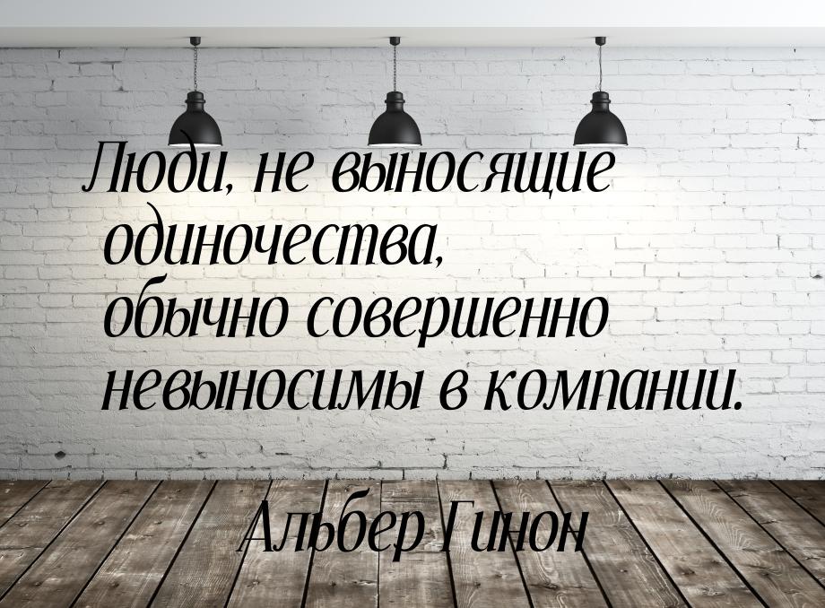 Люди, не выносящие одиночества, обычно совершенно невыносимы в компании.