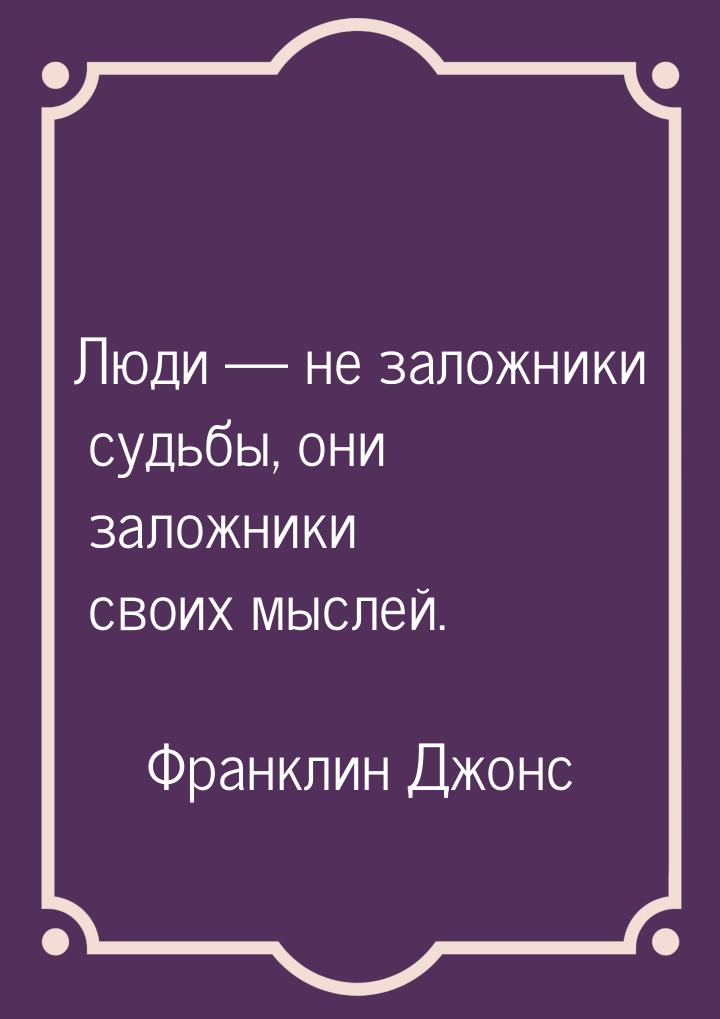 Люди  не заложники судьбы, они заложники своих мыслей.