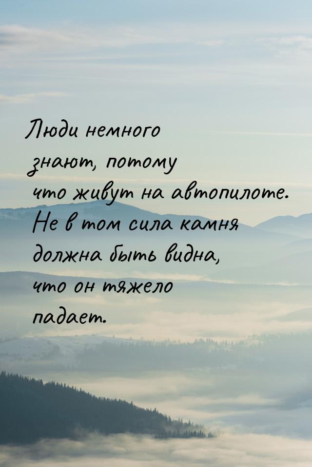 Люди немного знают, потому что живут на автопилоте. Не в том сила камня должна быть видна,