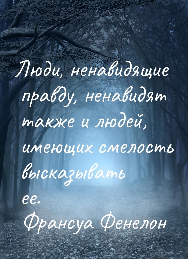 Люди, ненавидящие правду, ненавидят также и людей, имеющих смелость высказывать ее.