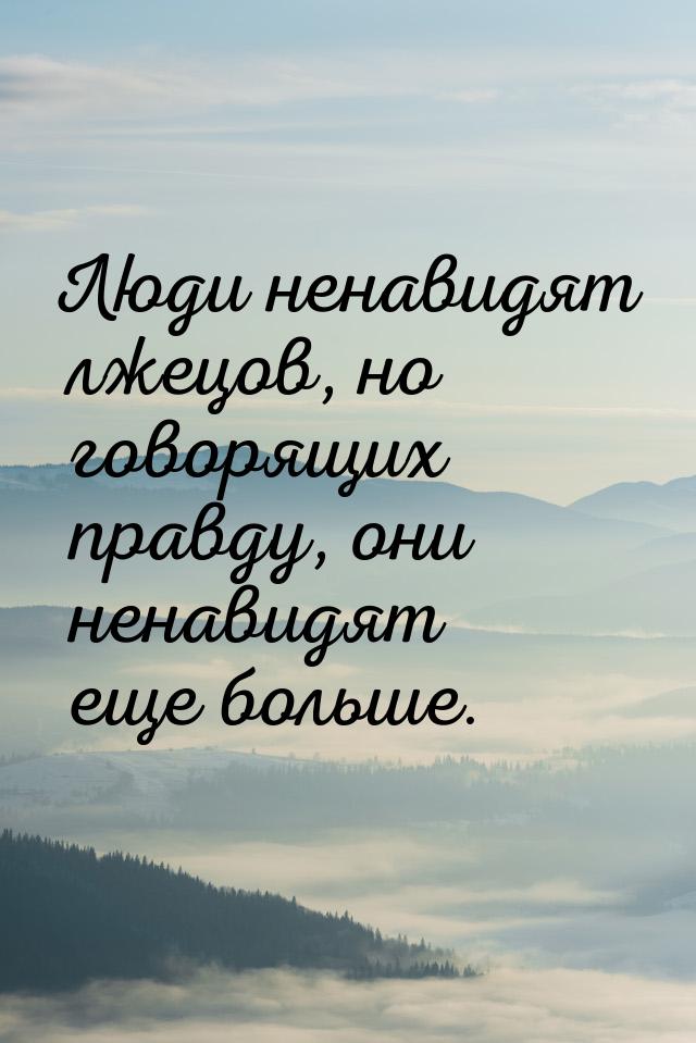 Люди ненавидят лжецов, но говорящих правду, они ненавидят еще больше.