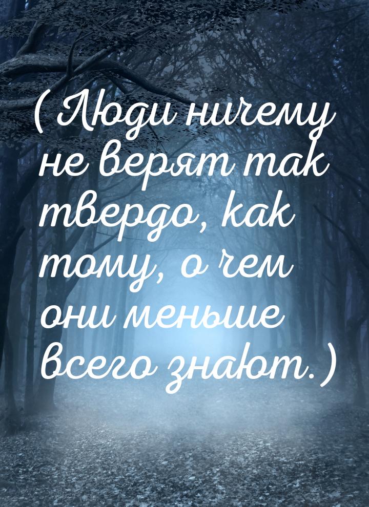 (Люди ничему не верят так твердо, как тому, о чем они меньше всего знают.)