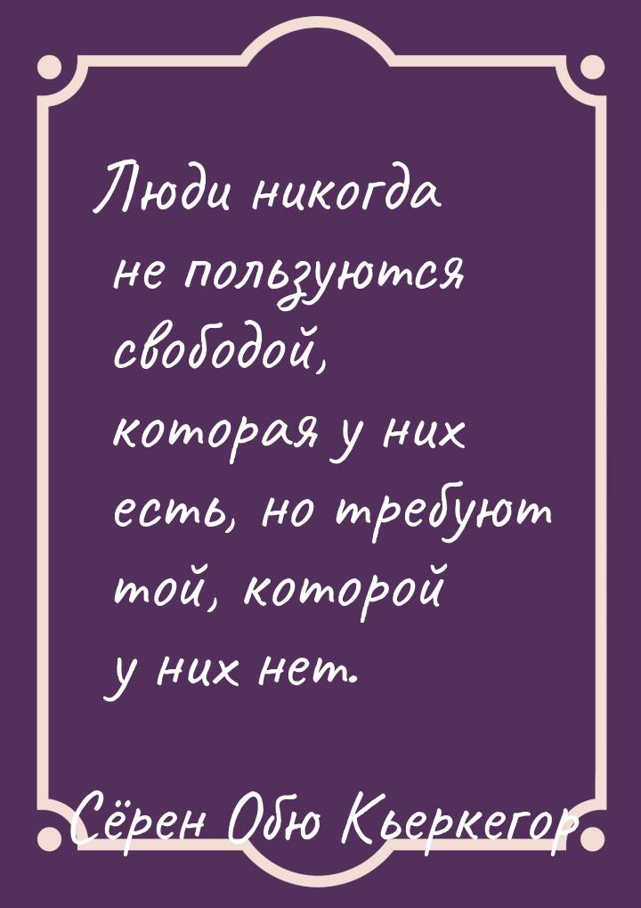 Люди никогда не пользуются свободой, которая у них есть, но требуют той, которой у них нет