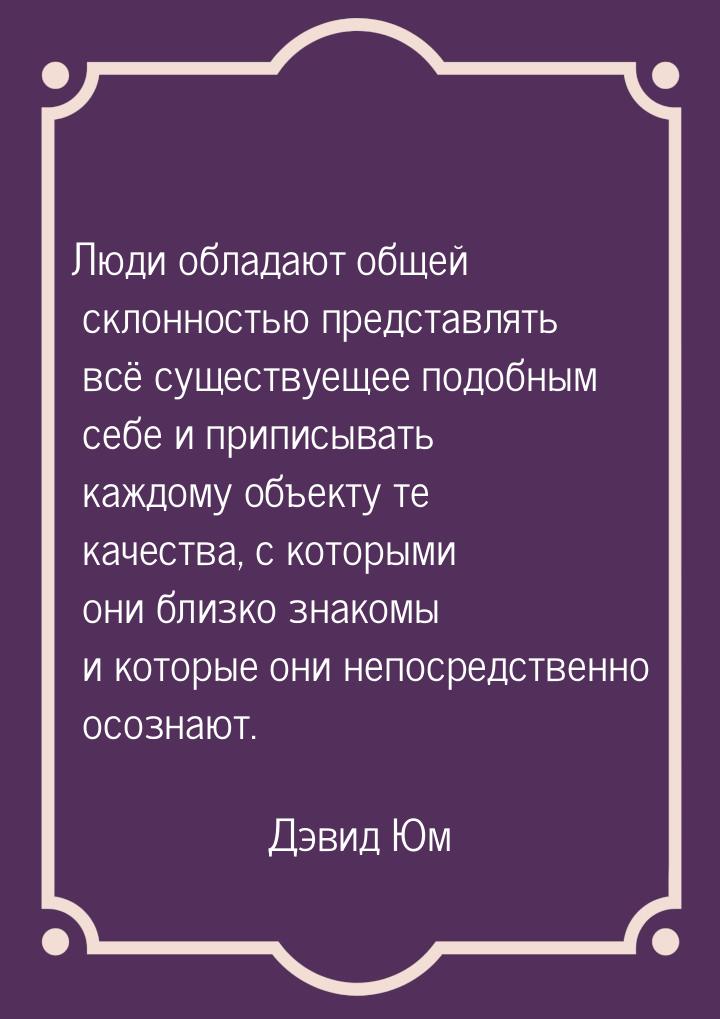 Люди обладают общей склонностью представлять всё существуещее подобным себе и приписывать 