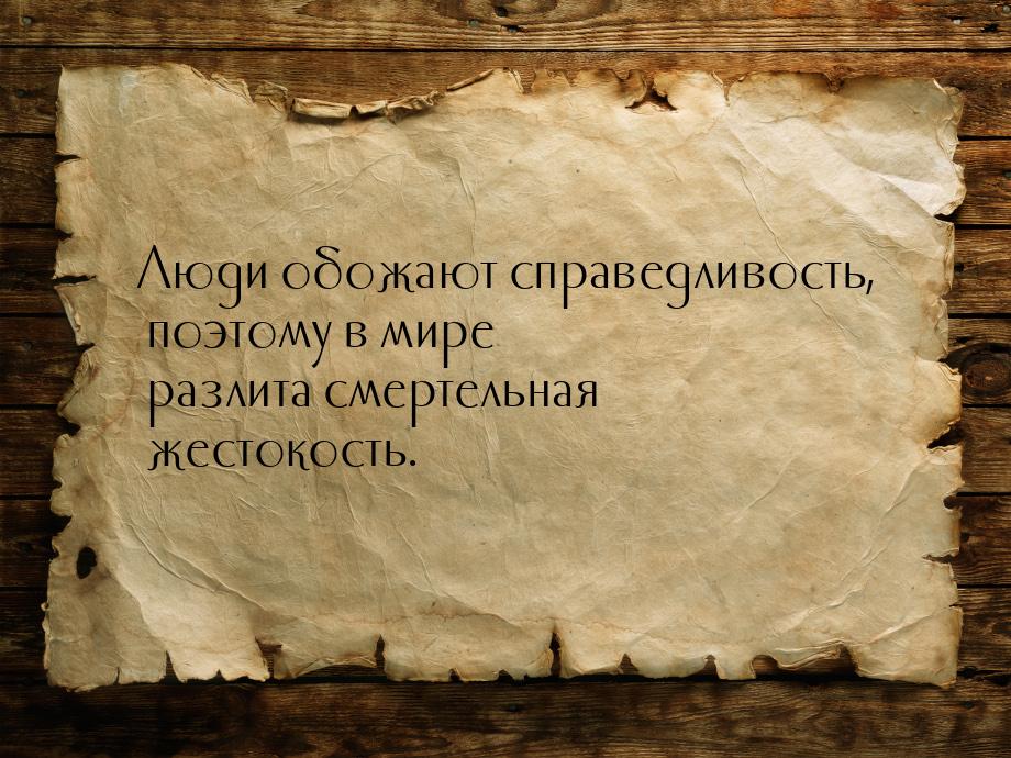 Люди обожают справедливость, поэтому в мире разлита смертельная жестокость.