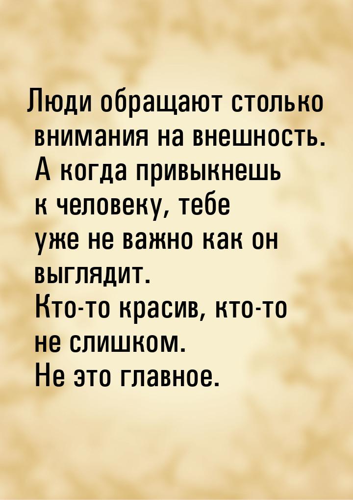 Люди обращают столько внимания на внешность. А когда привыкнешь к человеку, тебе уже не ва