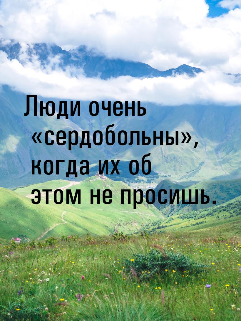 Люди очень сердобольны,  когда их об этом не просишь.