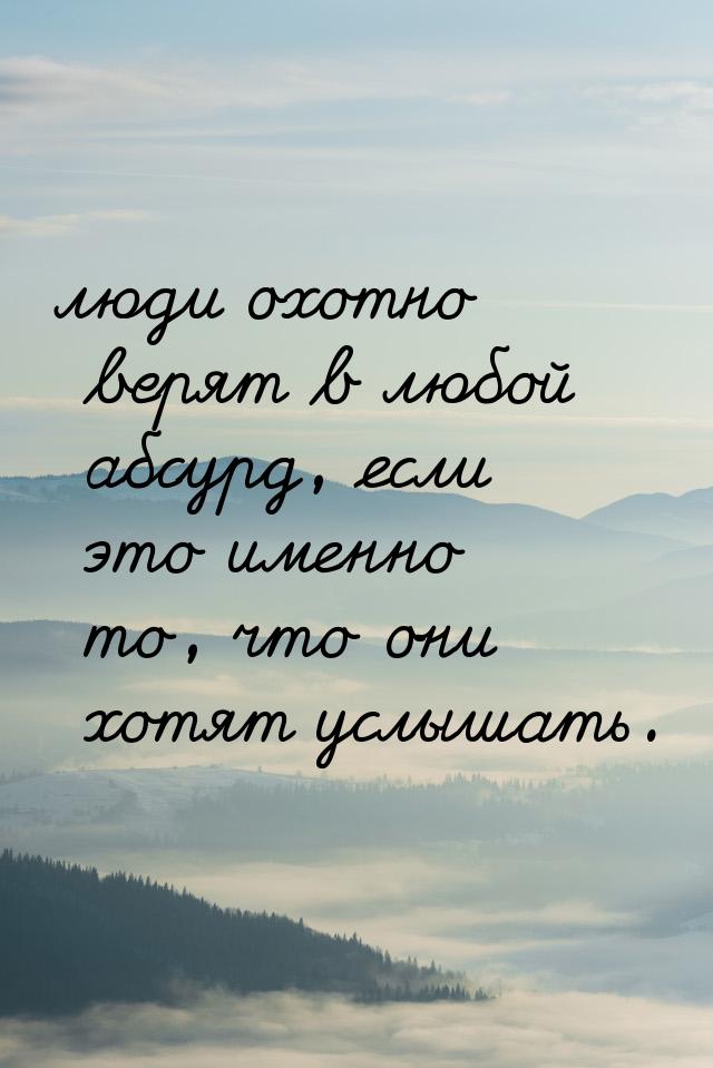 люди охотно верят в любой абсурд, если это именно то, что они хотят услышать.