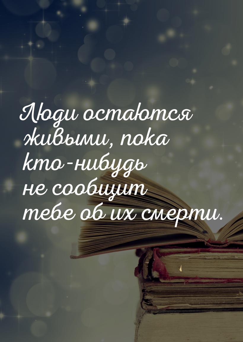 Люди остаются живыми, пока кто-нибудь не сообщит тебе об их смерти.