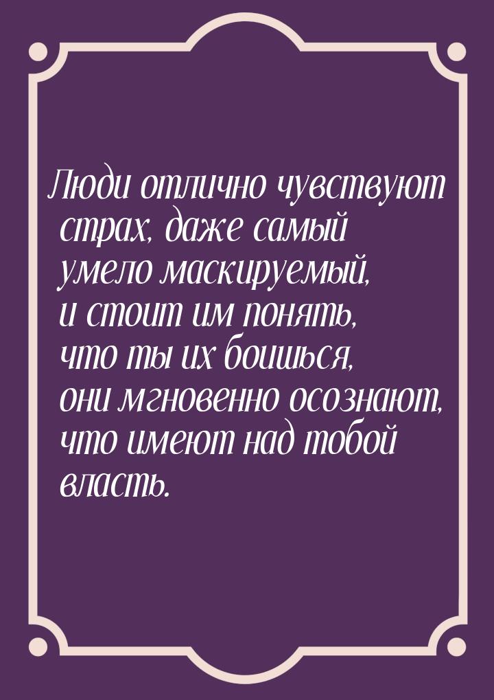 Люди отлично чувствуют страх, даже самый умело маскируемый, и стоит им понять, что ты их б