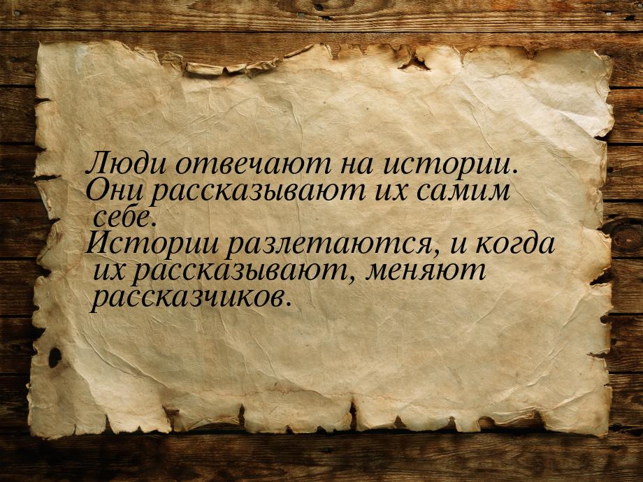 Люди отвечают на истории. Они рассказывают их самим себе. Истории разлетаются, и когда их 