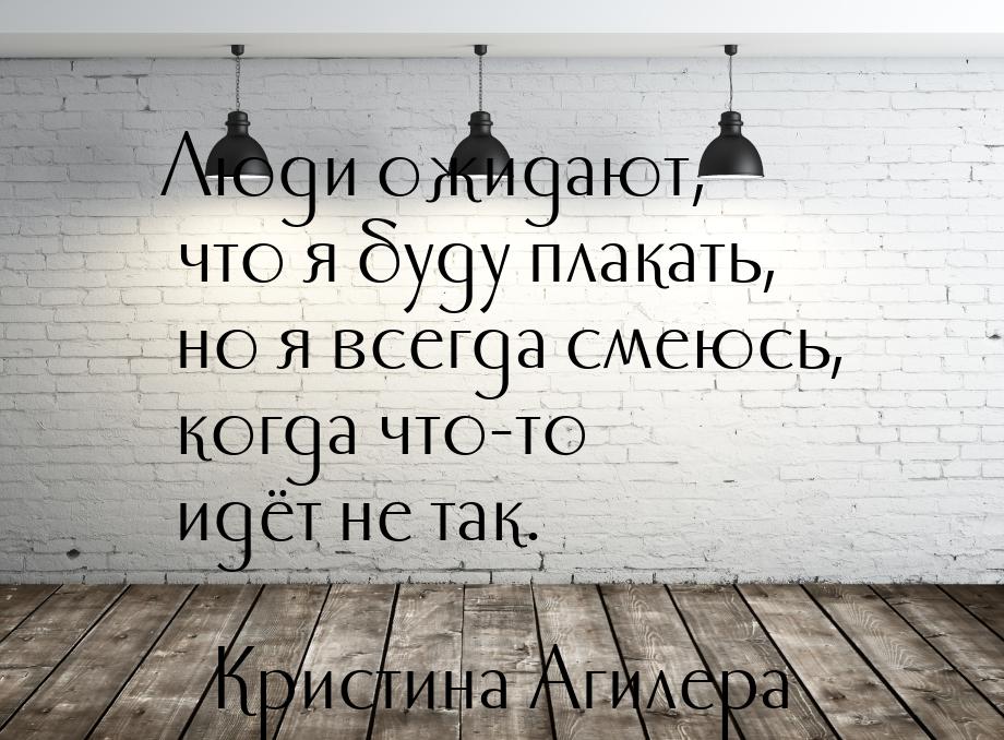 Люди ожидают, что я буду плакать, но я всегда смеюсь, когда что-то идёт не так.