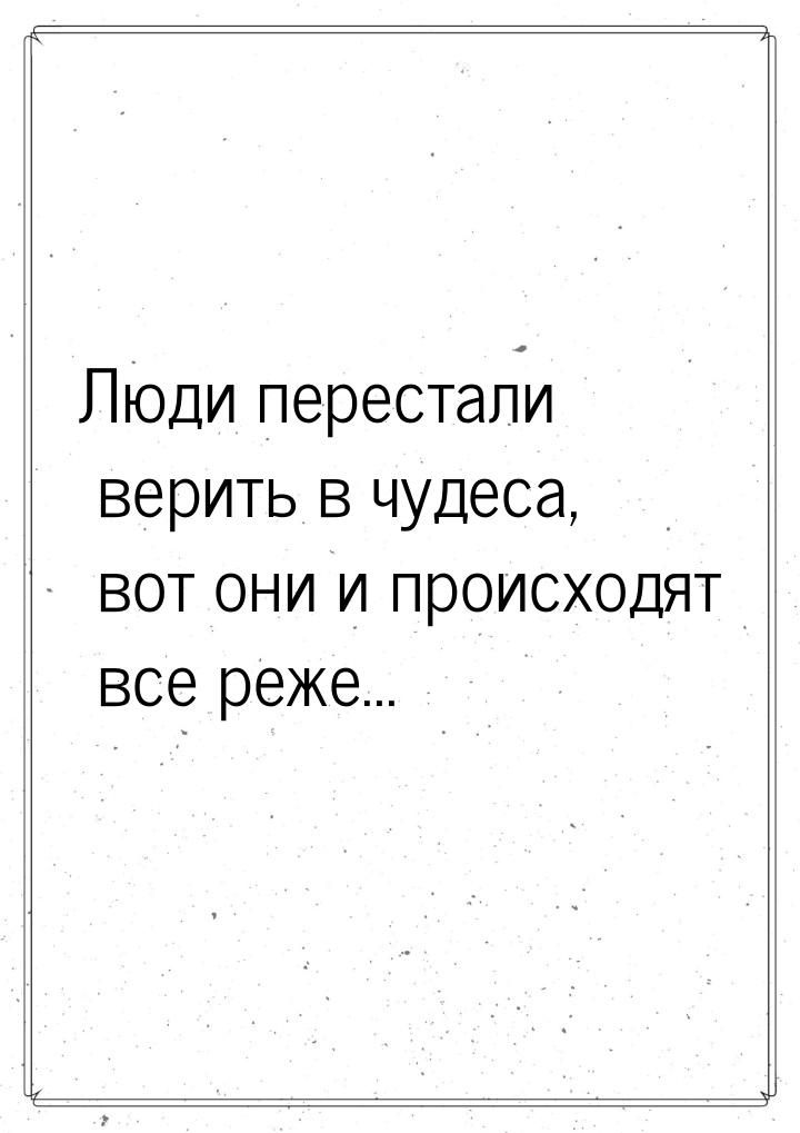 Люди перестали верить в чудеса, вот они и происходят все реже...