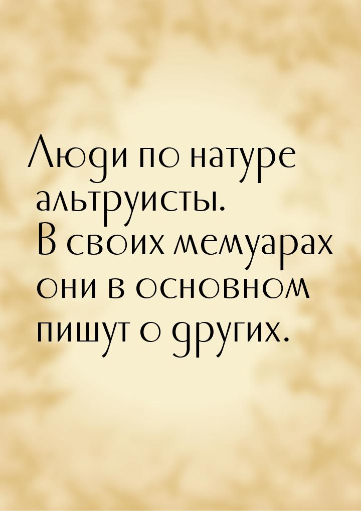 Люди по натуре альтруисты. В своих мемуарах они в основном пишут о других.