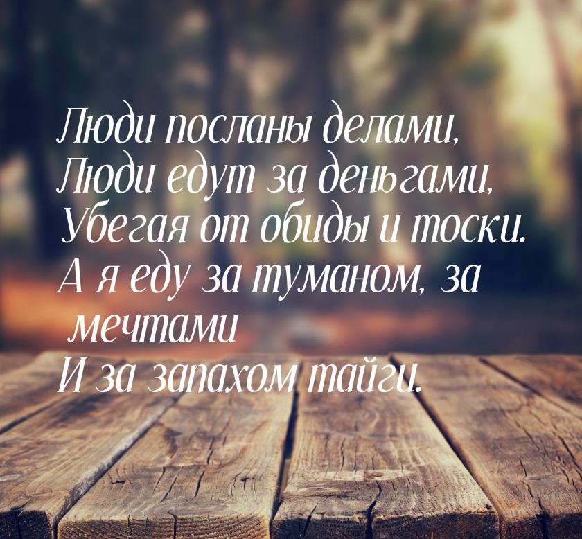 Люди посланы делами, Люди едут за деньгами, Убегая от обиды и тоски. А я еду за туманом, з