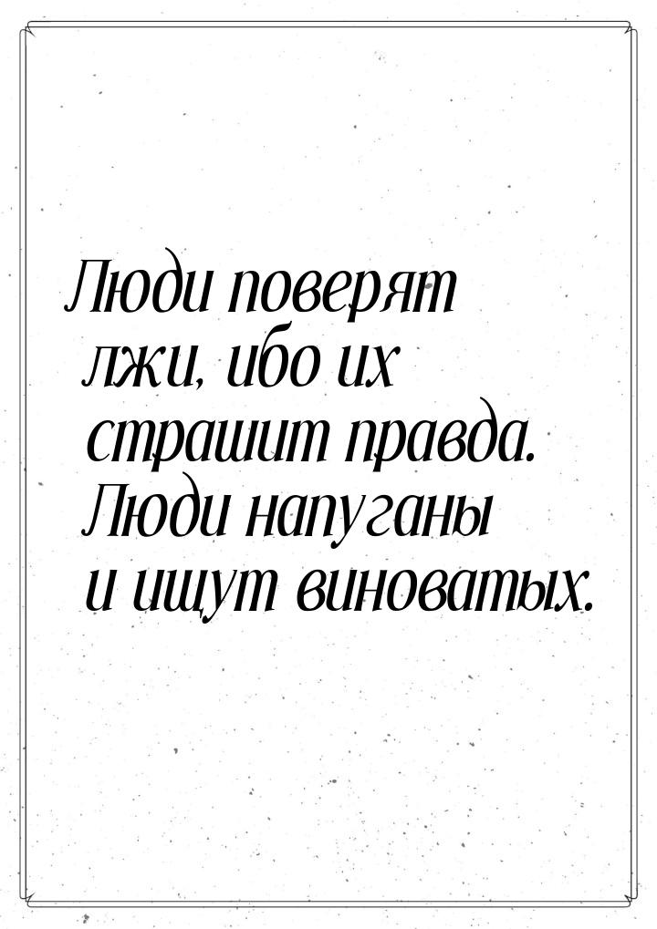 Люди поверят лжи, ибо их страшит правда. Люди напуганы и ищут виноватых.