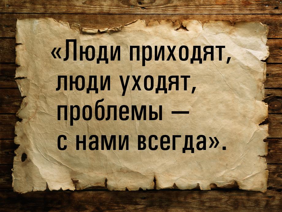 «Люди приходят, люди уходят, проблемы — с нами всегда».