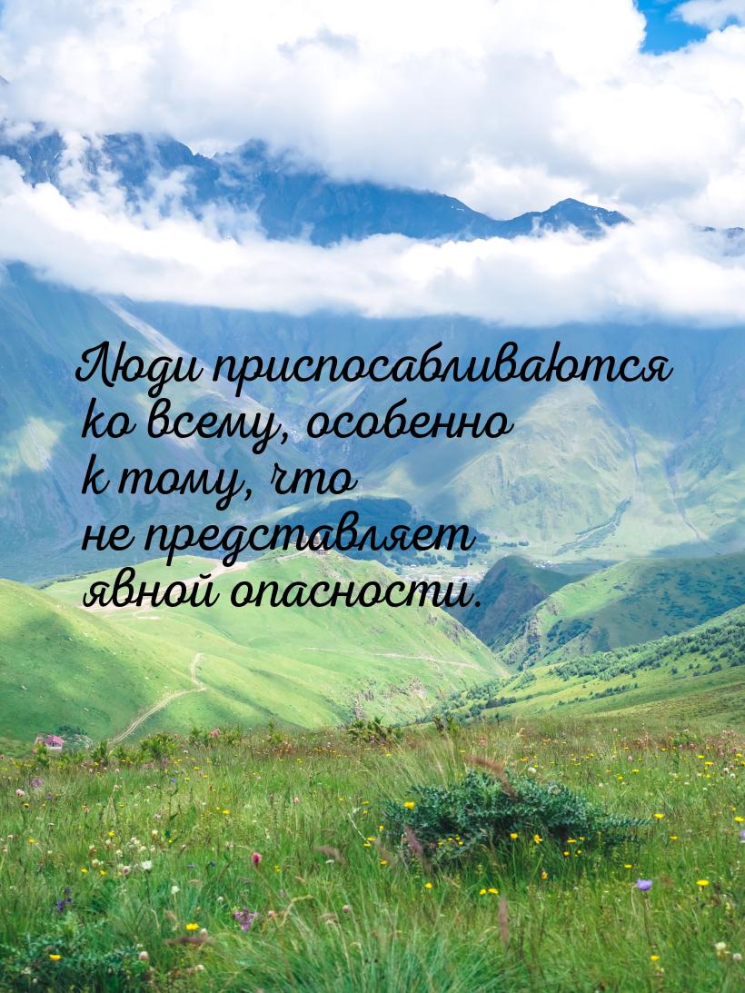 Люди приспосабливаются ко всему, особенно к тому, что не представляет явной опасности.