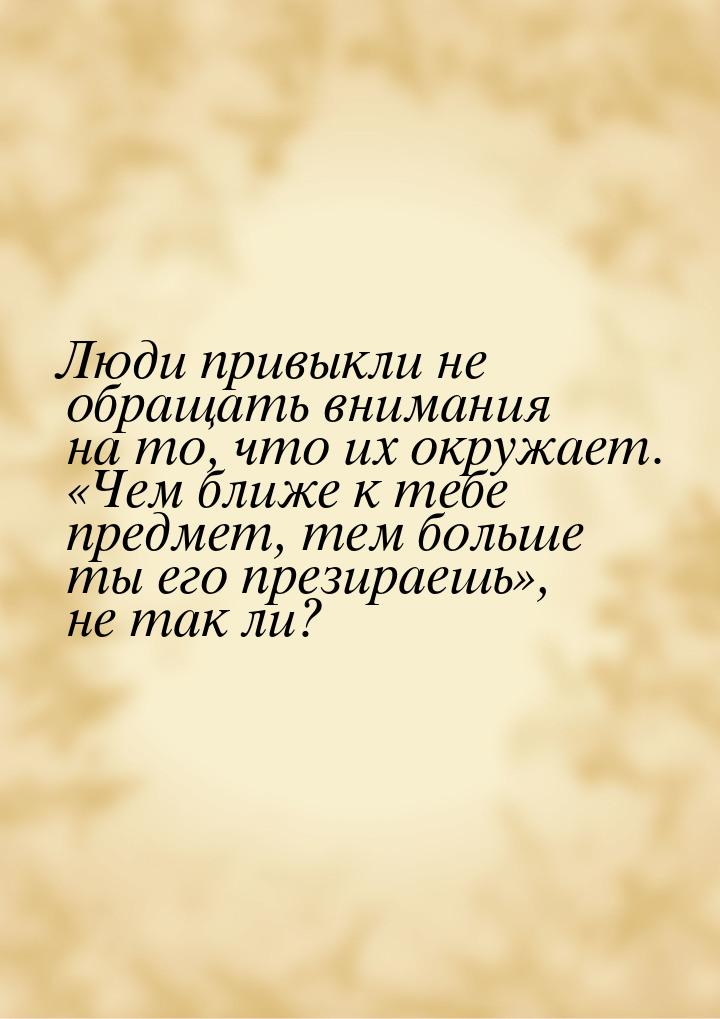 Люди привыкли не обращать внимания на то, что их окружает. Чем ближе к тебе предмет