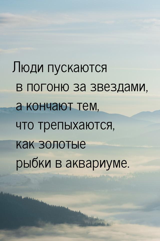 Люди пускаются в погоню за звездами, а кончают тем, что трепыхаются, как золотые рыбки в а