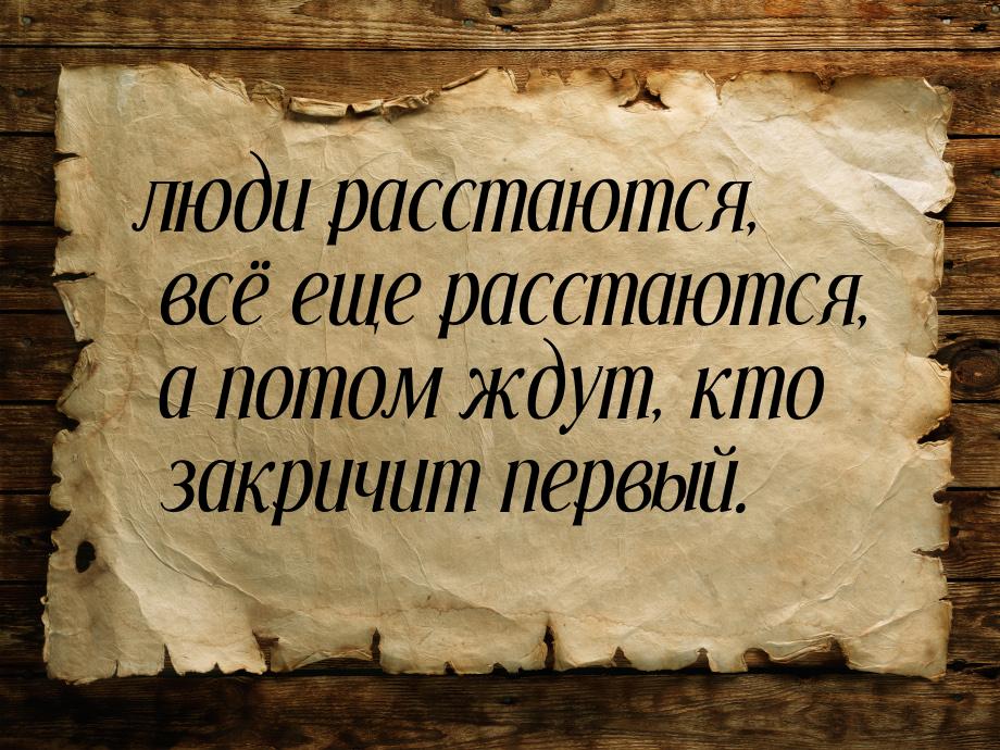 люди расстаются, всё еще расстаются, а потом ждут, кто закричит первый.