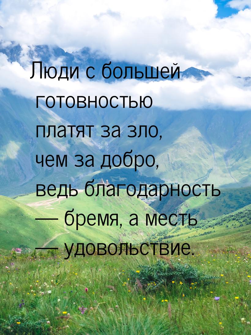 Люди с большей готовностью платят за зло, чем за добро, ведь благодарность — бремя, а мест