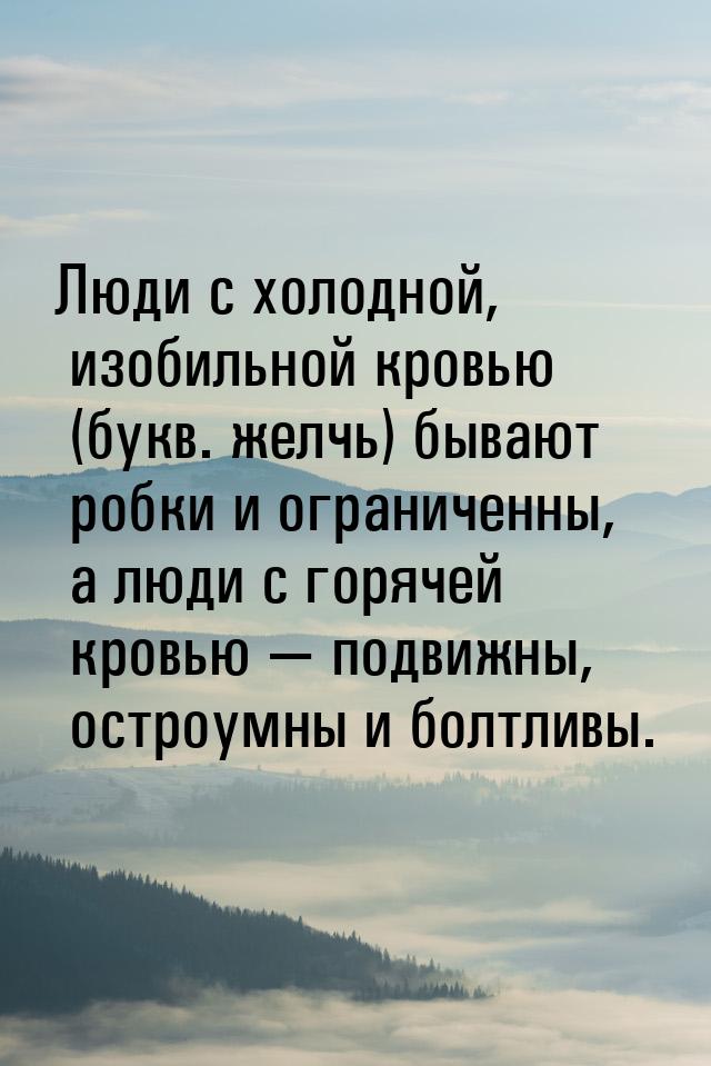 Люди с холодной, изобильной кровью (букв. желчь) бывают робки и ограниченны, а люди с горя