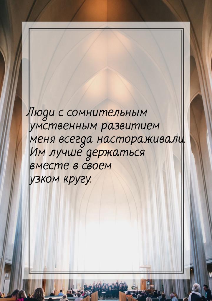 Люди с сомнительным умственным развитием меня всегда настораживали. Им лучше держаться вме