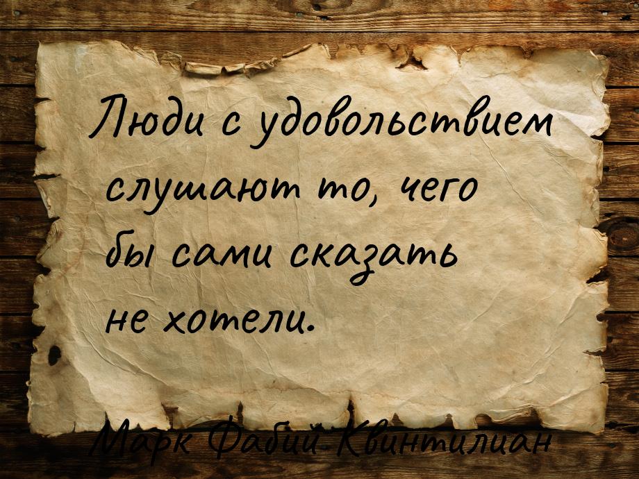 Люди с удовольствием слушают то, чего бы сами сказать не хотели.