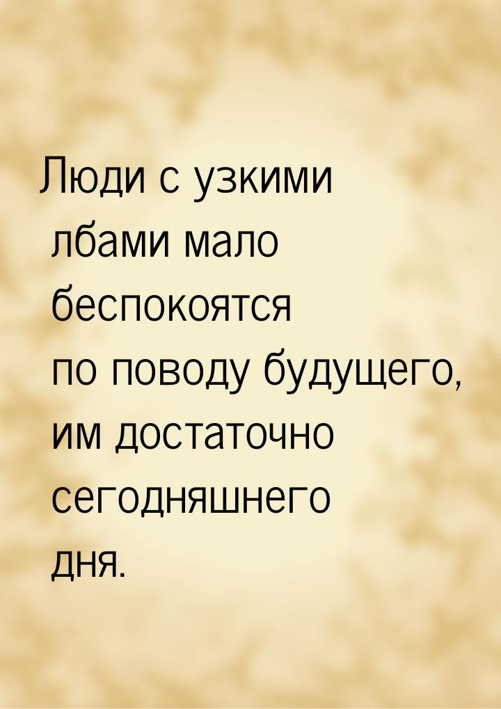 Люди с узкими лбами мало беспокоятся по поводу будущего, им достаточно сегодняшнего дня.