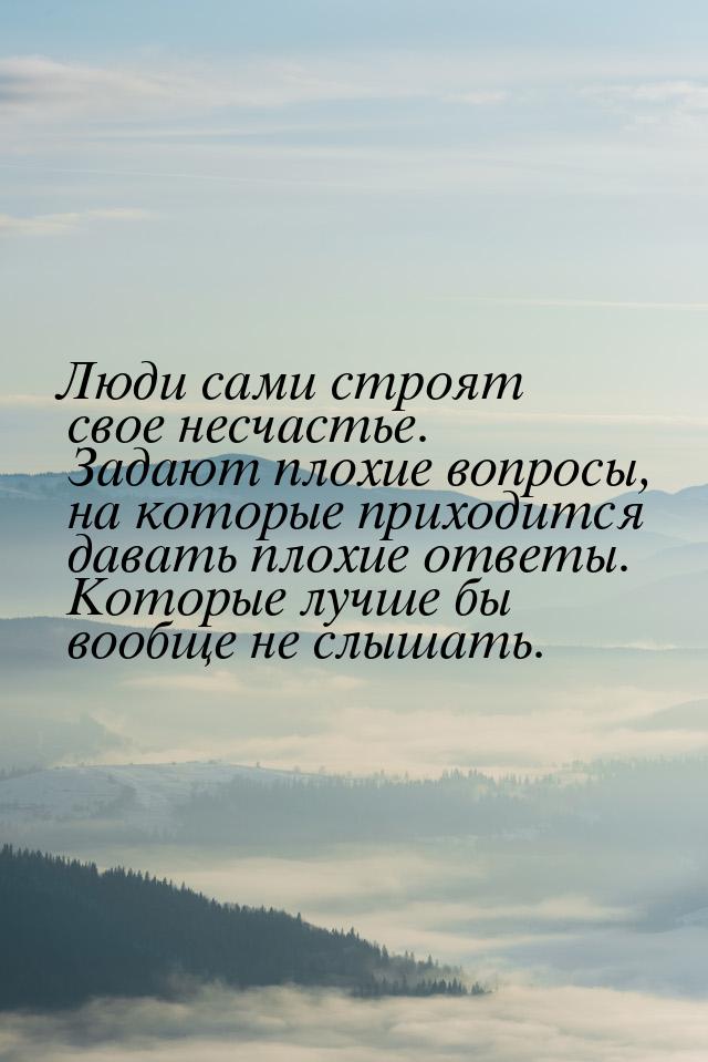 Люди сами строят свое несчастье. Задают плохие вопросы, на которые приходится давать плохи