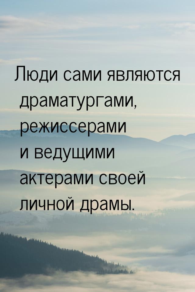 Люди сами являются драматургами, режиссерами и ведущими актерами своей личной драмы.