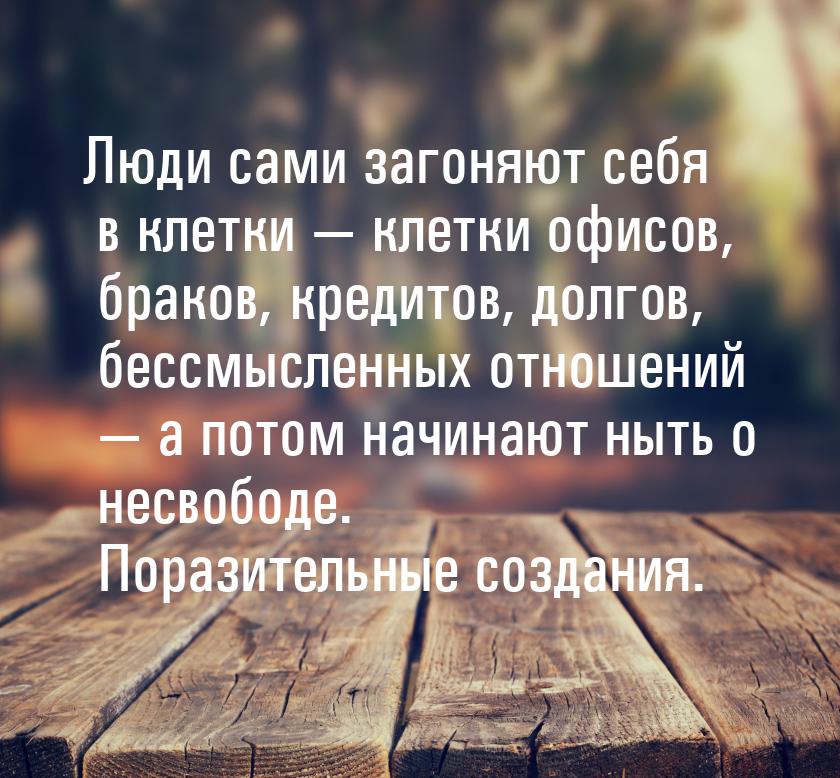 Люди сами загоняют себя в клетки  клетки офисов, браков, кредитов, долгов, бессмысл