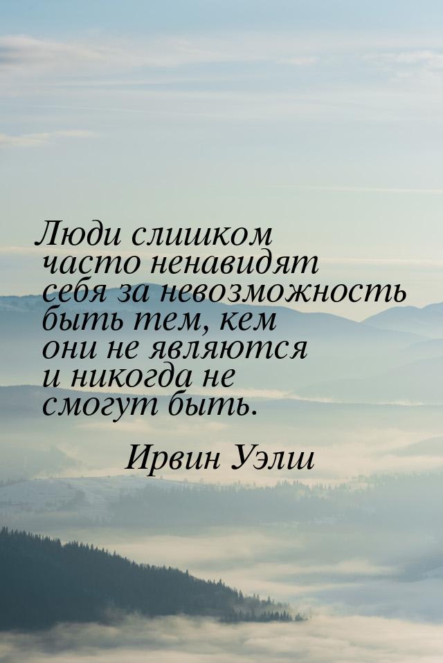 Люди слишком часто ненавидят себя за невозможность быть тем, кем они не являются и никогда