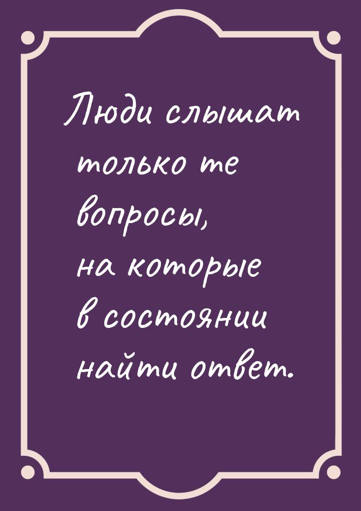 Люди слышат только те вопросы, на которые в состоянии найти ответ.