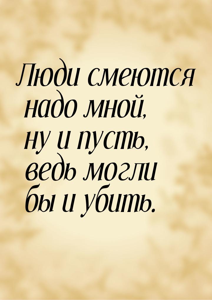 Люди смеются надо мной, ну и пусть, ведь могли бы и убить.