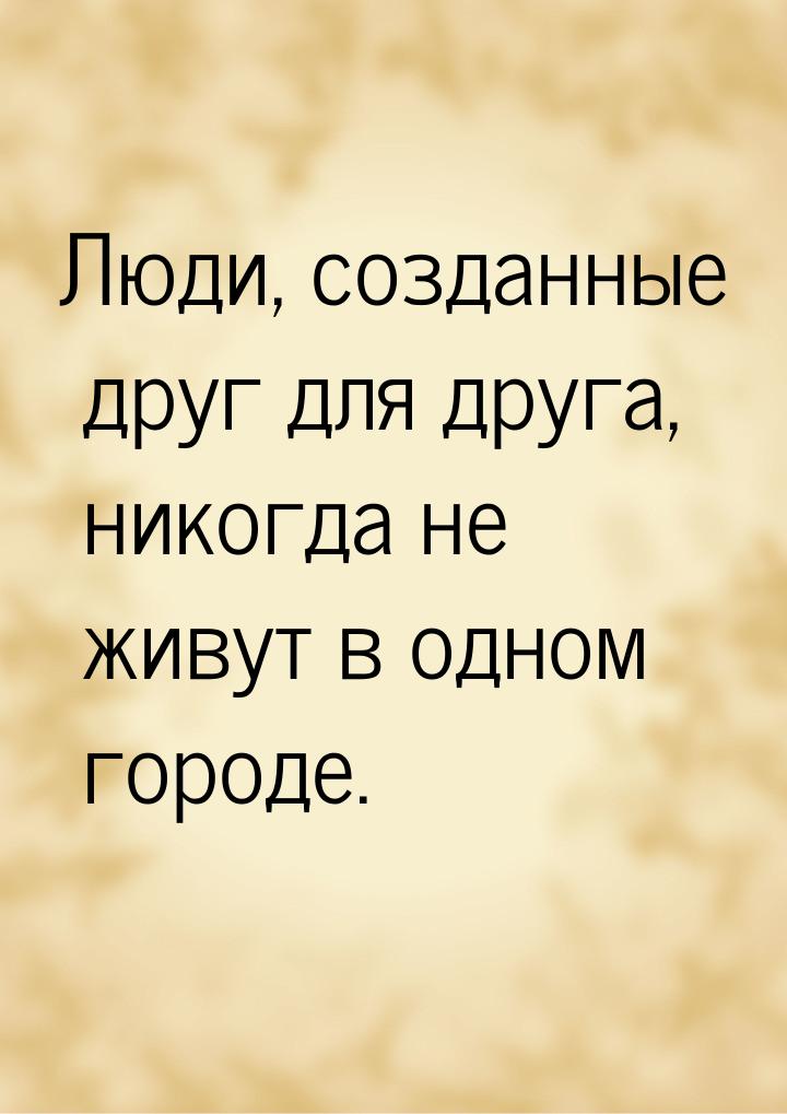 Люди, созданные друг для друга, никогда не живут в одном городе.