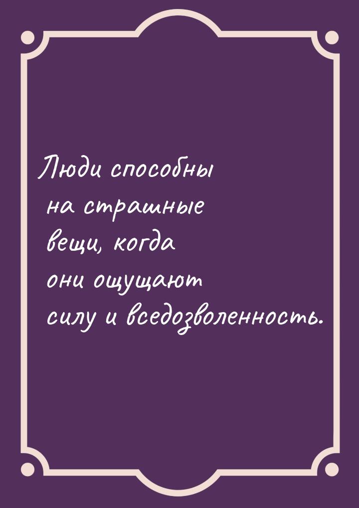 Люди способны на страшные вещи, когда они ощущают силу и вседозволенность.