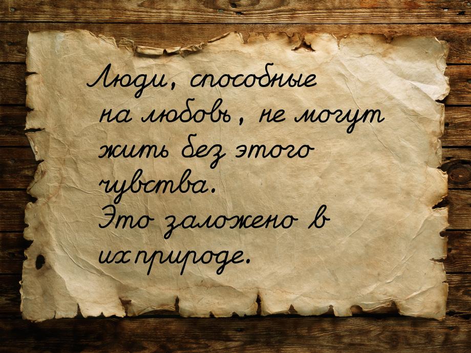 Люди, способные на любовь, не могут жить без этого чувства. Это заложено в их природе.