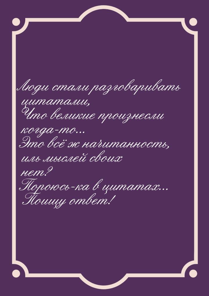 Люди стали разговаривать  цитатами, Что великие произнесли  когда-то... Это всё ж начитанн