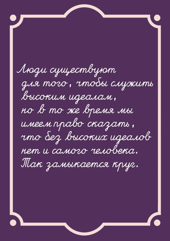 Люди существуют для того, чтобы служить высоким идеалам, но в то же время мы имеем право с